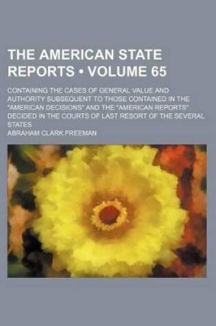 Cover of The American State Reports (Volume 65); Containing the Cases of General Value and Authority Subsequent to Those Contained in the "American Decisions" and the "American Reports" Decided in the Courts of Last Resort of the Several States