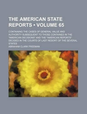 Book cover for The American State Reports (Volume 65); Containing the Cases of General Value and Authority Subsequent to Those Contained in the "American Decisions" and the "American Reports" Decided in the Courts of Last Resort of the Several States