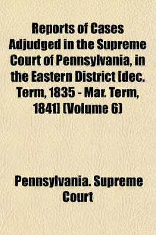 Cover of Reports of Cases Adjudged in the Supreme Court of Pennsylvania, in the Eastern District [Dec. Term, 1835 - Mar. Term, 1841] (Volume 6)