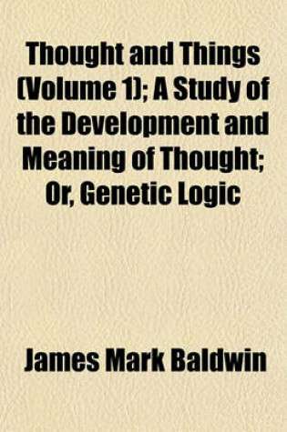 Cover of Thought and Things (Volume 1); A Study of the Development and Meaning of Thought; Or, Genetic Logic
