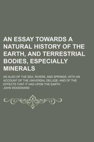 Cover of An Essay Towards a Natural History of the Earth, and Terrestrial Bodies, Especially Minerals; As Also of the Sea, Rivers, and Springs. with an Account of the Universal Deluge and of the Effects That It Had Upon the Earth