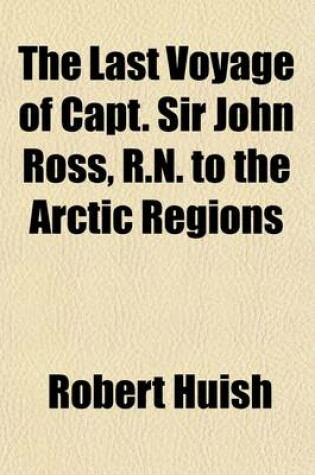 Cover of The Last Voyage of Capt. Sir John Ross, R.N. to the Arctic Regions; For the Discovery of a North West Passage Performed in the Years 1829-30-31-32 and