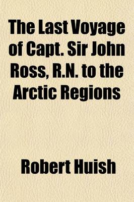 Book cover for The Last Voyage of Capt. Sir John Ross, R.N. to the Arctic Regions; For the Discovery of a North West Passage Performed in the Years 1829-30-31-32 and