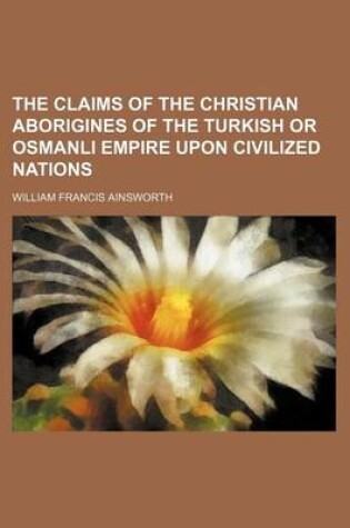 Cover of The Claims of the Christian Aborigines of the Turkish or Osmanli Empire Upon Civilized Nations