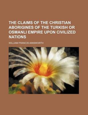 Book cover for The Claims of the Christian Aborigines of the Turkish or Osmanli Empire Upon Civilized Nations