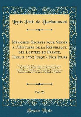 Book cover for Mémoires Secrets Pour Servir À l'Histoire de la Republique Des Lettres En France, Depuis 1762 Jusqu'à Nos Jours, Vol. 25