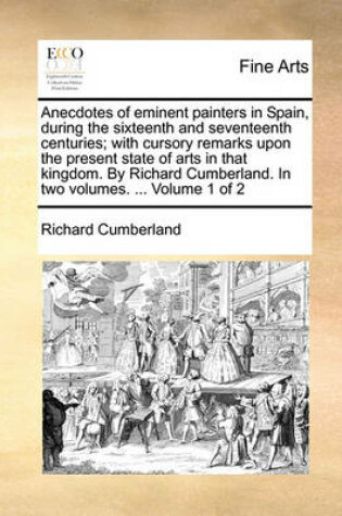 Cover of Anecdotes of Eminent Painters in Spain, During the Sixteenth and Seventeenth Centuries; With Cursory Remarks Upon the Present State of Arts in That Kingdom. by Richard Cumberland. in Two Volumes. ... Volume 1 of 2