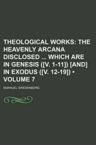 Cover of Theological Works (Volume 7); The Heavenly Arcana Disclosed Which Are in Genesis ([V. 1-11]) [And] in Exodus ([V. 12-19])