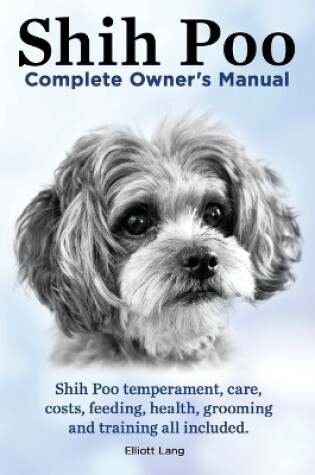 Cover of Shih Poo. Shihpoo Complete Owner's Manual. Shih Poo Temperament, Care, Costs, Feeding, Health, Grooming and Training All Included.