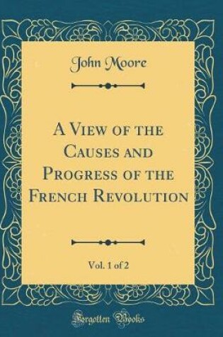 Cover of A View of the Causes and Progress of the French Revolution, Vol. 1 of 2 (Classic Reprint)