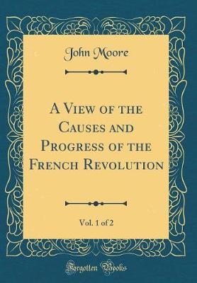 Book cover for A View of the Causes and Progress of the French Revolution, Vol. 1 of 2 (Classic Reprint)