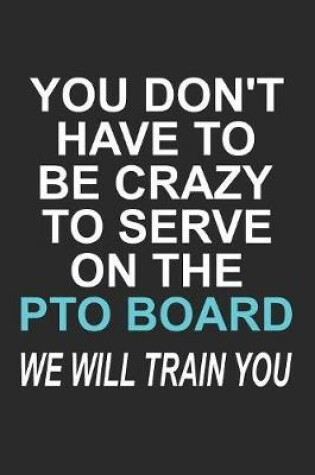 Cover of You Don't Have to Be Crazy to Serve on the PTO Board We Will Train You