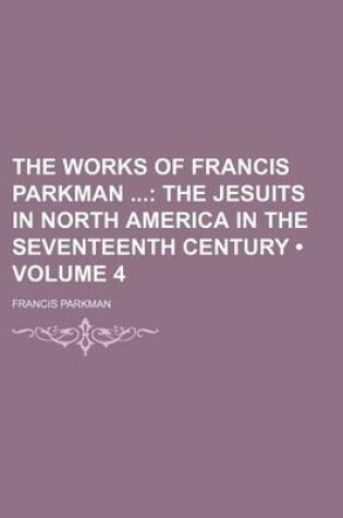 Cover of The Works of Francis Parkman (Volume 4); The Jesuits in North America in the Seventeenth Century