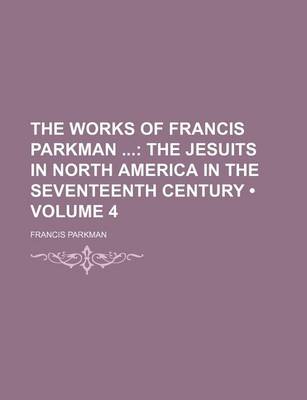 Book cover for The Works of Francis Parkman (Volume 4); The Jesuits in North America in the Seventeenth Century