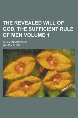 Cover of The Revealed Will of God, the Sufficient Rule of Men; In Seven Chapters Volume 1