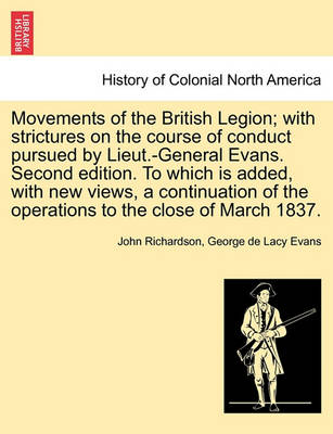 Book cover for Movements of the British Legion; With Strictures on the Course of Conduct Pursued by Lieut.-General Evans. Second Edition. to Which Is Added, with New Views, a Continuation of the Operations to the Close of March 1837.
