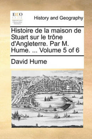 Cover of Histoire de La Maison de Stuart Sur Le Trone D'Angleterre. Par M. Hume. ... Volume 5 of 6