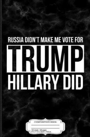 Cover of Russia Didn't Make Me Vote for Trump Hillary Did Composition Notebook