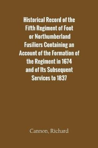 Cover of Historical Record of the Fifth Regiment of Foot, or Northumberland Fusiliers Containing an Account of the Formation of the Regiment in 1674, and of Its Subsequent Services to 1837