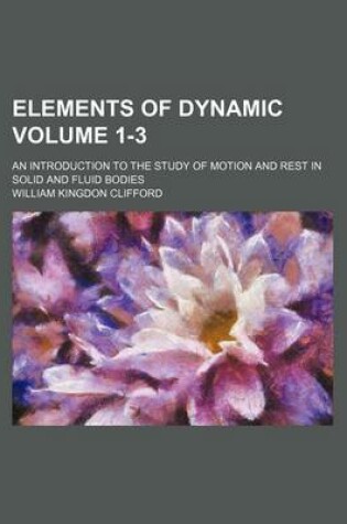 Cover of Elements of Dynamic; An Introduction to the Study of Motion and Rest in Solid and Fluid Bodies Volume 1-3