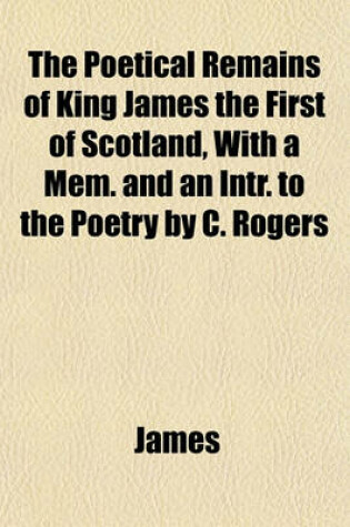 Cover of The Poetical Remains of King James the First of Scotland, with a Mem. and an Intr. to the Poetry by C. Rogers
