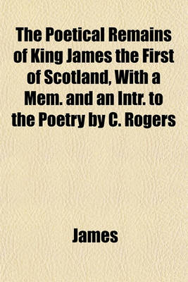 Book cover for The Poetical Remains of King James the First of Scotland, with a Mem. and an Intr. to the Poetry by C. Rogers
