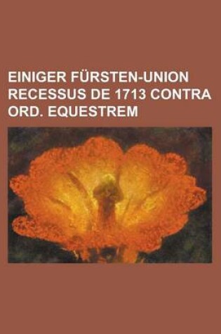 Cover of Einiger Fursten-Union Recessus de 1713 Contra Ord. Equestrem