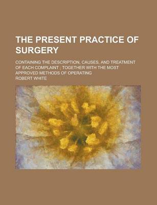 Book cover for The Present Practice of Surgery; Containing the Description, Causes, and Treatment of Each Complaint; Together with the Most Approved Methods of Opera