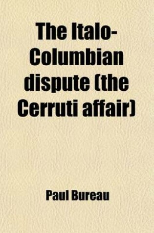 Cover of The Italo-Columbian Dispute (the Cerruti Affair); The Status of Aliens According to International Public Law and the Defects in the Present Procedure of International Arbitration