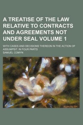 Cover of A Treatise of the Law Relative to Contracts and Agreements Not Under Seal Volume 1; With Cases and Decisions Thereon in the Action of Assumpsit. in Four Parts