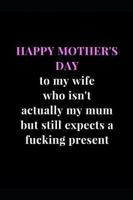 Cover of Happy Mother's Day to my wife who isn't actually my mum but still expects a fucking present