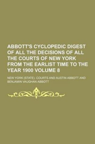 Cover of Abbott's Cyclopedic Digest of All the Decisions of All the Courts of New York from the Earlist Time to the Year 1900 Volume 8