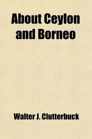 Cover of About Ceylon and Borneo; Being an Account of Two Visits to Ceylon, One to Borneo, and How We Fell Out on Our Homeward Journey