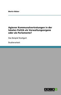 Book cover for Agieren Kommunalvertretungen in der lokalen Politik als Verwaltungsorgane oder als Parlamente?