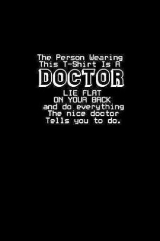 Cover of The person Wearing This Is A Doctor lie flat on your back and do everything The nice doctor tells you do.