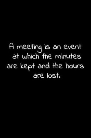 Cover of A meeting is an event at which the minutes are kept and the hours are lost.