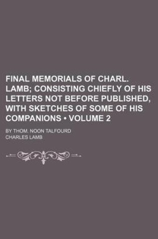 Cover of Final Memorials of Charl. Lamb (Volume 2); Consisting Chiefly of His Letters Not Before Published, with Sketches of Some of His Companions. by Thom. N
