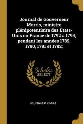 Book cover for Journal de Gouverneur Morris, Ministre Plénipotentiaire Des États-Unis En France de 1792 À 1794, Pendant Les Années 1789, 1790, 1791 Et 1792;