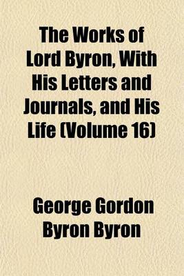 Book cover for The Works of Lord Byron, with His Letters and Journals, and His Life (Volume 16)