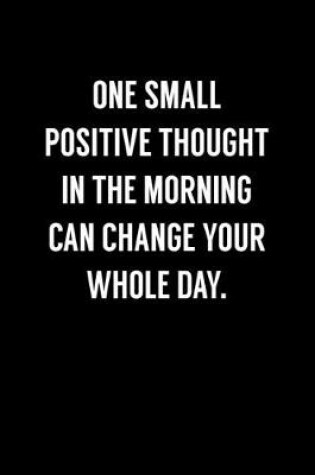 Cover of One Small Positive Thought In The Morning Can Change Your Whole Day