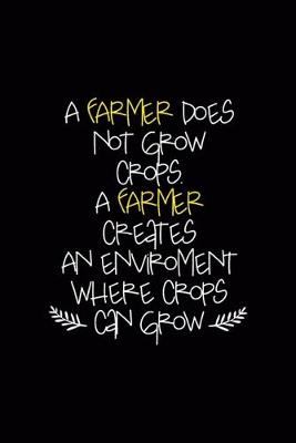 Book cover for A Farmer Does Not Grow Crops. A Farmer Creates An Enviroment Where Crops Can Grow