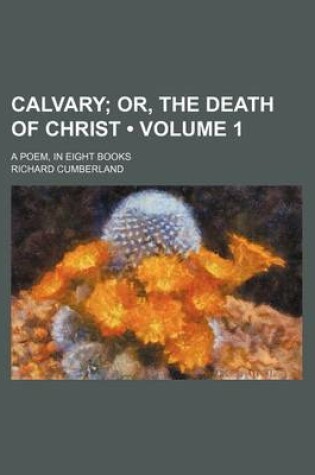 Cover of Calvary (Volume 1); Or, the Death of Christ. a Poem, in Eight Books