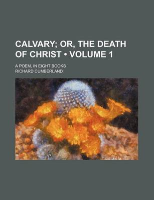 Book cover for Calvary (Volume 1); Or, the Death of Christ. a Poem, in Eight Books