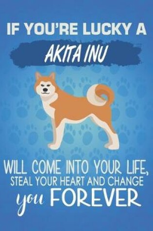 Cover of If You're Lucky A Akita Inu Will Come Into Your Life, Steal Your Heart And Change You Forever