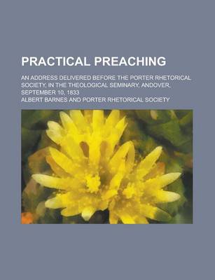 Book cover for Practical Preaching; An Address Delivered Before the Porter Rhetorical Society, in the Theological Seminary, Andover, September 10, 1833