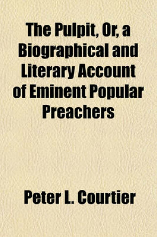 Cover of The Pulpit, Or, a Biographical and Literary Account of Eminent Popular Preachers Volume 1