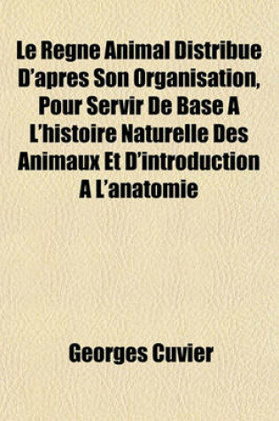 Cover of Le Regne Animal Distribue D'Apres Son Organisation, Pour Servir de Base A L'Histoire Naturelle Des Animaux Et D'Introduction A L'Anatomie