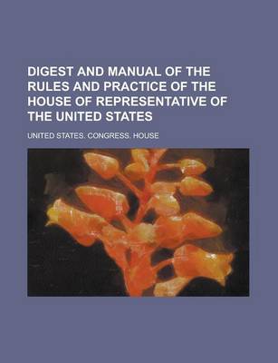 Book cover for Digest and Manual of the Rules and Practice of the House of Representative of the United States