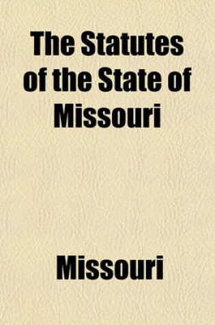 Cover of The Statutes of the State of Missouri Volume 1; To Which Are Prefixed the Constitutions of the United States and the State of Missouri. with Notes, References and an Index