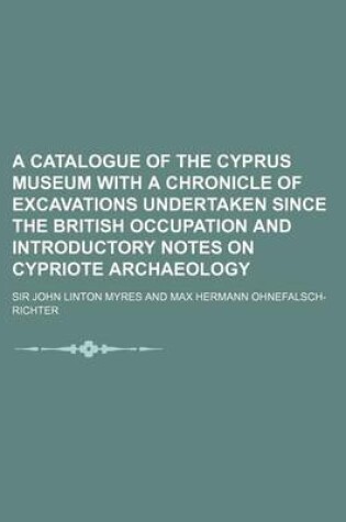 Cover of A Catalogue of the Cyprus Museum with a Chronicle of Excavations Undertaken Since the British Occupation and Introductory Notes on Cypriote Archaeol